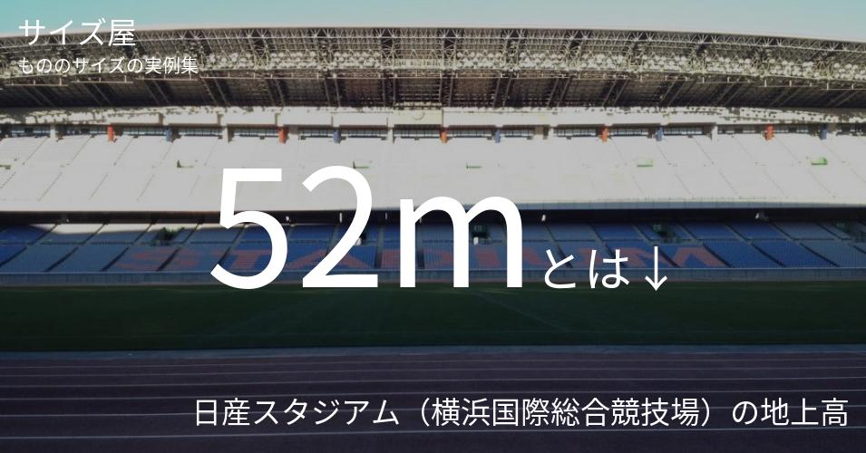 52mとは「日産スタジアム（横浜国際総合競技場）の地上高」くらいの高さです