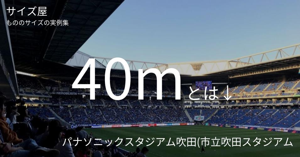 40mとは「パナソニックスタジアム吹田(市立吹田スタジアム)の地上高」くらいの高さです
