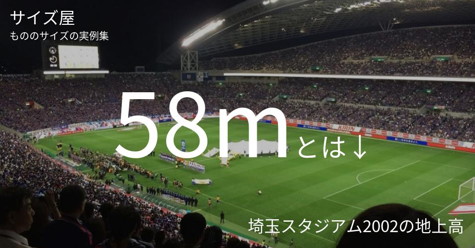 58mとは「埼玉スタジアム2002の地上高」くらいの高さです