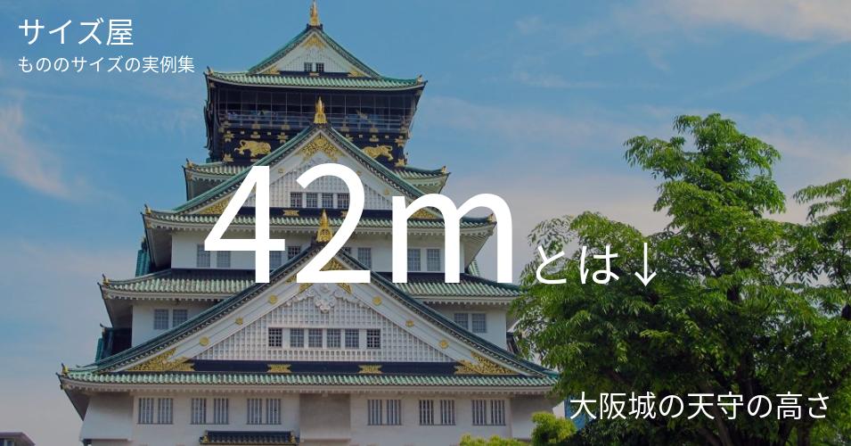 42mとは「大阪城の天守の高さ」くらいの高さです