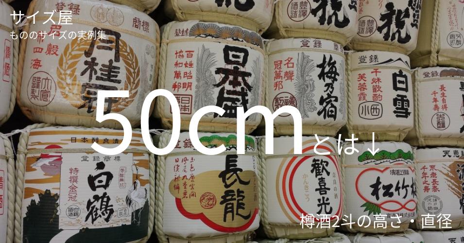 50cmとは「樽酒2斗の高さ・直径」くらいの高さです