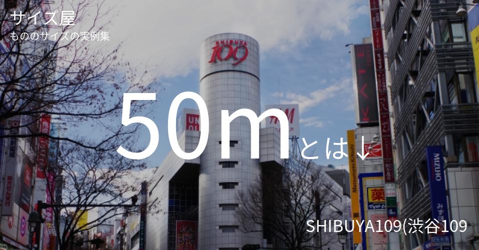 50mとは「SHIBUYA109(渋谷109)の高さ」くらいの高さです