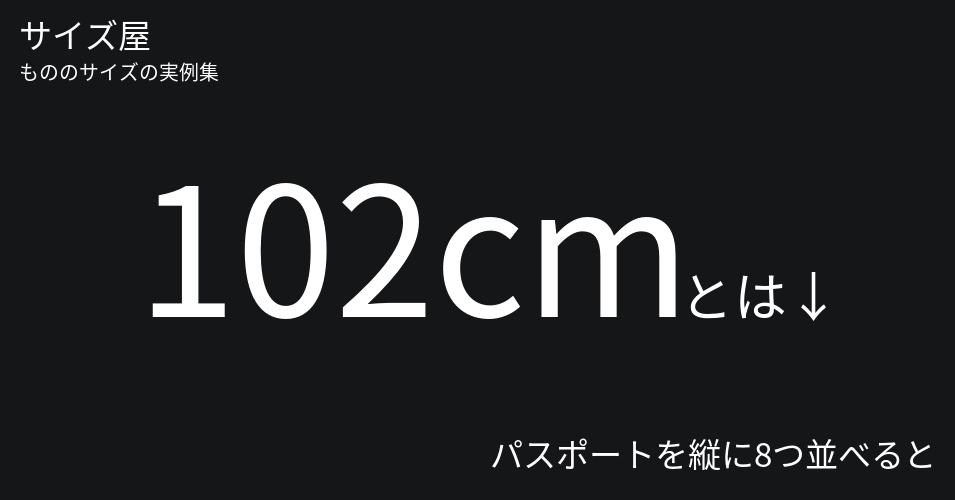 102cmとは「パスポートを縦に8つ並べると」くらいの高さです