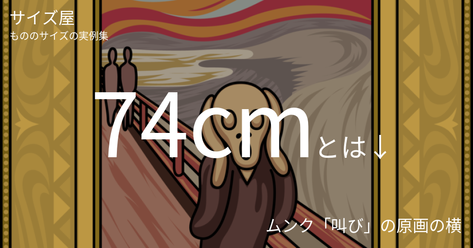 74cmとは「ムンク「叫び」の原画の横」くらいの高さです